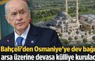 Bahçeli'den Osmaniye'ye dev bağış! O arsa üzerine devasa külliye kurulacak