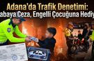 Adana’da Trafik Denetimi: Babaya Ceza, Engelli Çocuğuna Hediye
