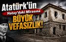 Atatürk’ün Hatay’daki Mirası Kaderine Terk Edildi!