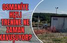 Osmaniye Hızlı Trenine Ne Zaman Kavuşuyor?