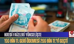 Kredi Faizleri Yükselişte: 100 Bin TL Geri Ödemesi 200 Bin TL'yi Geçti