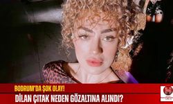 Bodrum’da Şok Olay! Dilan Çıtak Neden Gözaltına Alındı?