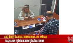 Suç Örgütü Soruşturmasında Aile Bağları, Başkanın Eşinin Kardeşi Gözaltında