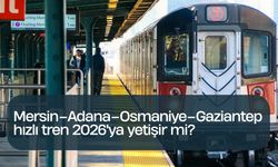 Mersin–Adana–Osmaniye–Gaziantep hızlı tren 2026'ya yetişir mi?