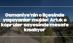 Osmaniye'nin o ilçesinde yaşayanlar müjde! Artık o köprüler sayesinde mesafe kısalıyor