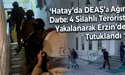 Hatay’da DEAŞ’a Ağır Darbe: 4 Silahlı Kişiler Erzin’de Yakalanarak Tutuklandı