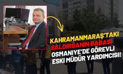Kahramanmaraş’taki Saldırganın Babası Osmaniye’de Görevli Eski Müdür Yardımcısı!