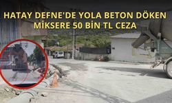 Hatay Defne'de Yola Beton Döken Miksere 50 Bin TL Ceza
