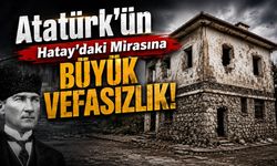 Atatürk’ün Hatay’daki Mirası Kaderine Terk Edildi!