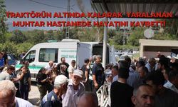 Traktörün altında kalarak ağır yaralanan Muhtar hastanede hayatını kaybetti