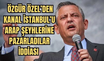 Özgür Özel’den Kanal İstanbul’u Arap şeyhlerine pazarladılar iddiası