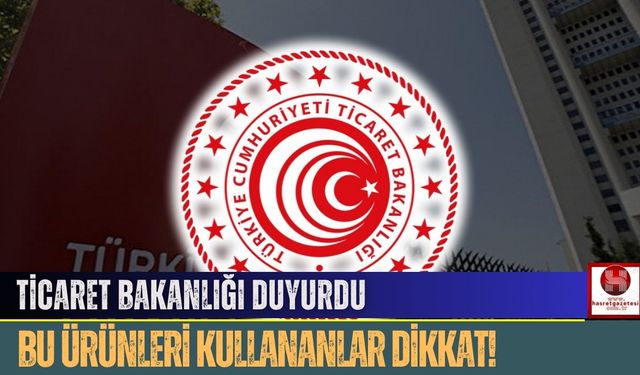 Ticaret Bakanlığı Duyurdu, Bu Ürünleri Kullananlar Dikkat!