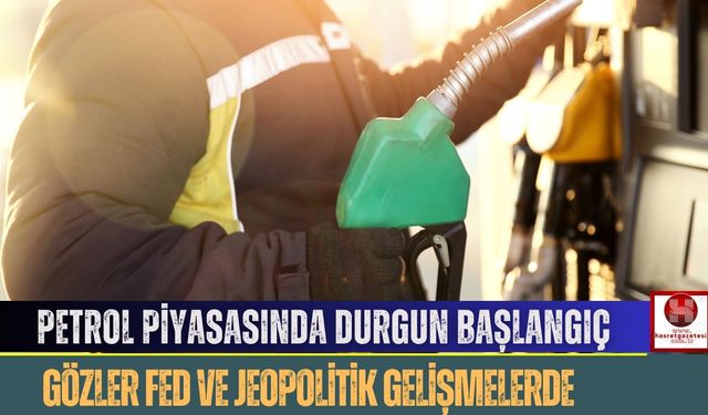 Petrol Piyasasında Durgun Başlangıç, Gözler Fed ve Jeopolitik Gelişmelerde