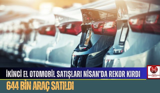İkinci El Otomobil Satışları Nisan’da Rekor Kırdı: 644 Bin Araç Satıldı