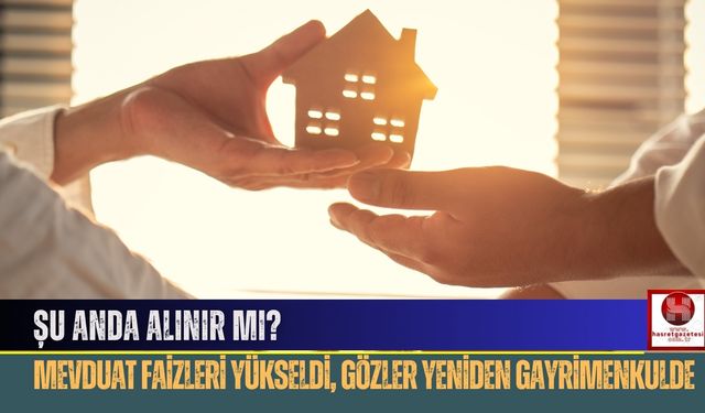 Mevduat Faizleri Yükseldi, Gözler Yeniden Gayrimenkulde: Şu Anda Alınır Mı?
