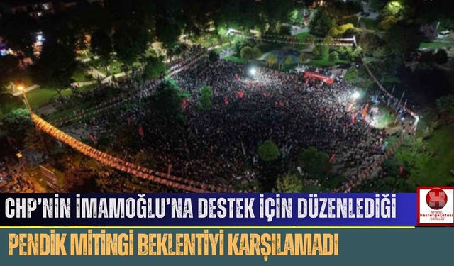 CHP’nin İmamoğlu’na Destek İçin Düzenlediği Pendik Mitingi Beklentiyi Karşılamadı
