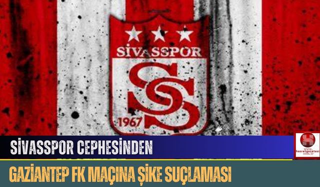 Sivasspor Cephesinden Gaziantep FK Maçına Şike Suçlaması