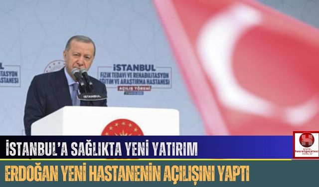 İstanbul’a Sağlıkta Yeni Yatırım, Erdoğan Yeni Hastanenin Açılışını Yaptı