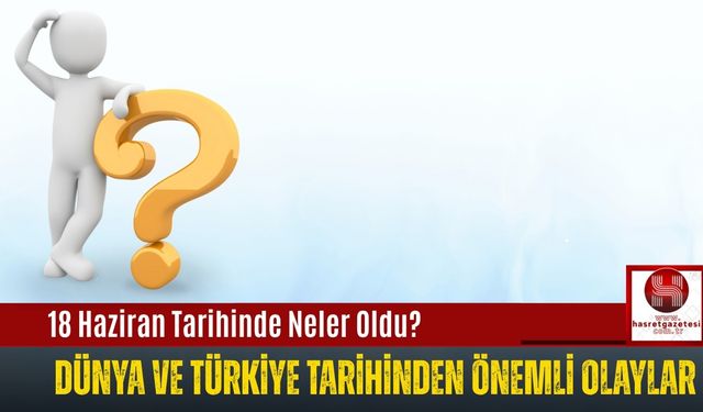 18 Haziran Tarihinde Neler Oldu? Dünya ve Türkiye Tarihinden Önemli Olaylar