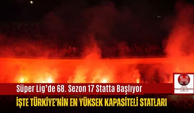 Süper Lig’de 68. Sezon 17 Statta Başlıyor, İşte Türkiye’nin En Yüksek Kapasiteli Statları