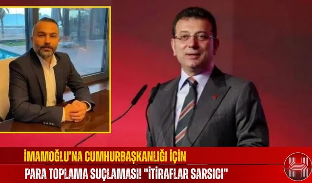 İmamoğlu’na Cumhurbaşkanlığı İçin Para Toplama Suçlaması! ''İtiraflar Sarsıcı"