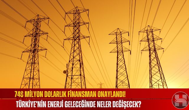748 Milyon Dolarlık Finansman Onaylandı! Türkiye’nin Enerji Geleceğinde Neler Değişecek?
