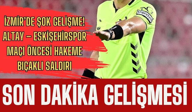 İzmir’de şok gelişme! Altay – Eskişehirspor maçı öncesi hakeme bıçaklı saldırı