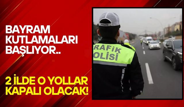 Bayram Kutlamaları Başlıyor, 2 İlde O Yollar Kapalı Olacak