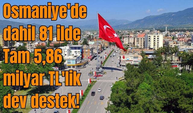Osmaniye'de dahil 81 ilde Tam 5,86 milyar TL'lik dev destek!