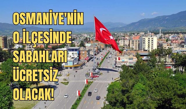Osmaniye'nin o ilçesinde sabahları ücretsiz olacak!