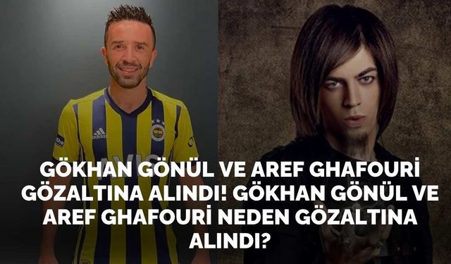 Gökhan Gönül ve Aref Ghafouri gözaltına alındı! Gökhan Gönül ve Aref Ghafouri neden gözaltına alındı?