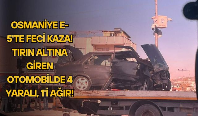 Osmaniye E-5'te Feci Kaza! Tırın Altına Giren Otomobilde 4 Yaralı, 1'i Ağır!