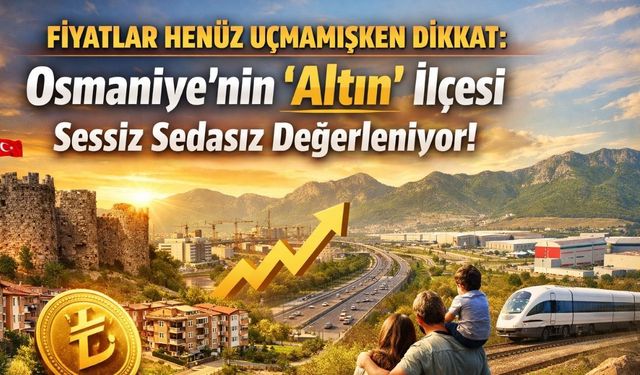 Fiyatlar Henüz Uçmamışken Dikkat: Osmaniye'nin 'Altın' İlçesi Sessiz Sedasız Değerleniyor!
