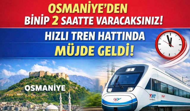 Osmaniye'den Binip 2 Saatte Varacaksınız! Hızlı Tren Hattında Müjde Geldi