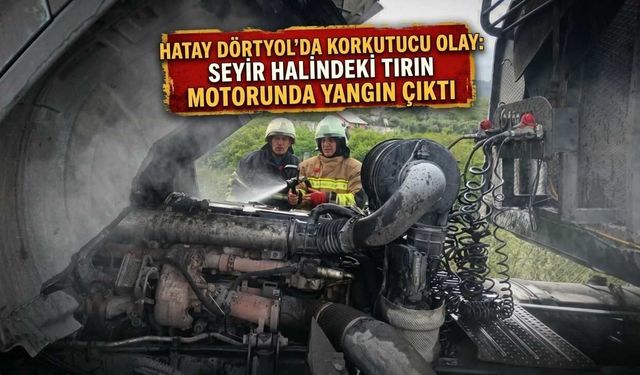 Hatay Dörtyol'da Korkutucu Olay: Seyir Halindeki Tırın Motorunda Yangın Çıktı