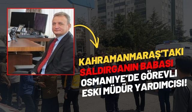 Kahramanmaraş’taki Saldırganın Babası Osmaniye’de Görevli Eski Müdür Yardımcısı!