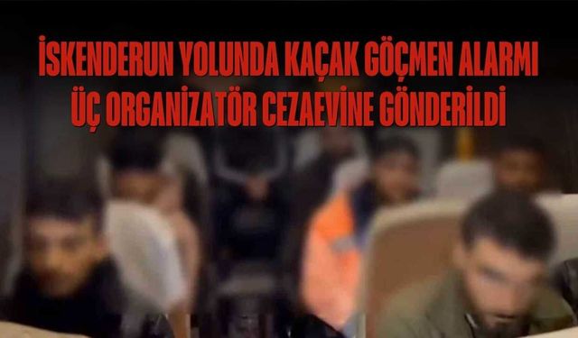 İskenderun Yolunda Kaçak Göçmen Alarmı: 3 Organizatör Cezaevine Gönderildi