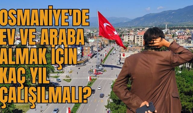 Osmaniye'de Ev ve Araba Almak İçin Kaç Yıl Çalışılmalı?