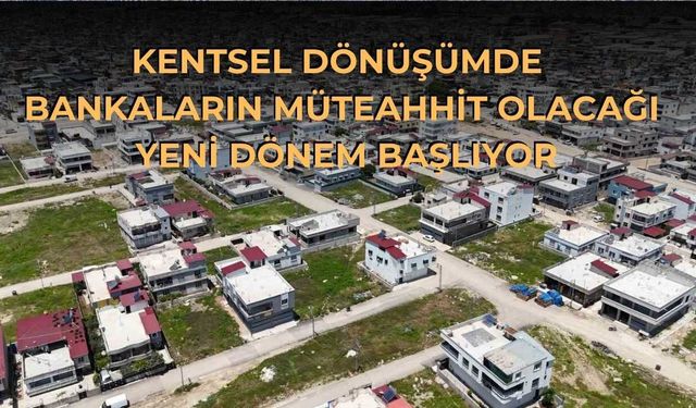 Kentsel Dönüşümde Bankaların Müteahhit Olacağı Yeni Dönem Başlıyor