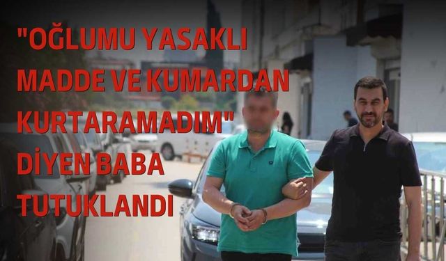 "Oğlumu Yasaklı Madde ve Kumardan Kurtaramadım" Diyen Baba Tutuklandı