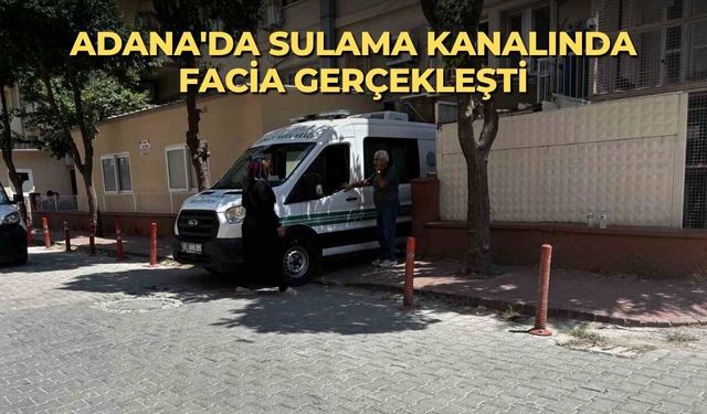 Adana'da sulama kanalında facia gerçekleşti