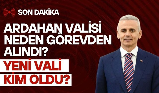 Ardahan Valisi Neden Görevden Alındı? Yeni Vali Kim Oldu?