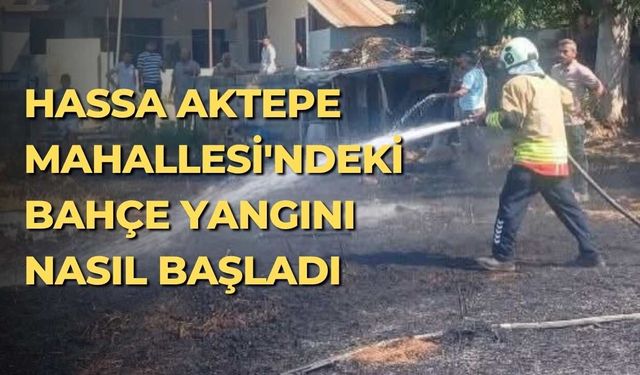 Hassa Aktepe Mahallesi'ndeki bahçe yangını nasıl başladı