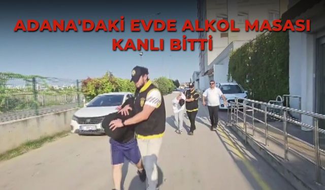 Adana'daki evde alkol masası kanlı bitti
