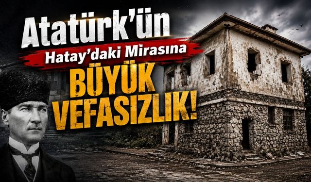 Atatürk’ün Hatay’daki Mirası Kaderine Terk Edildi!