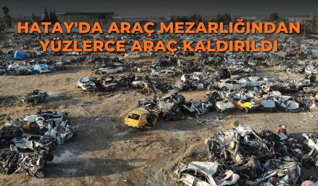 Hatay'da araç mezarlığından yüzlerce araç kaldırıldı