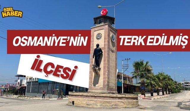 Osmaniye'nin 'Terk Edilmiş' İlçesi!