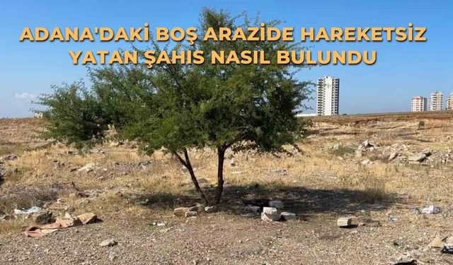 Adana'daki Boş Arazide Hareketsiz Yatan Şahıs Nasıl Bulundu