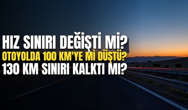 HIZ SINIRI DEĞİŞTİ Mİ? Otoyolda hız sınırı 100 km'ye mi düştü, 130 km sınırı kalktı mı?