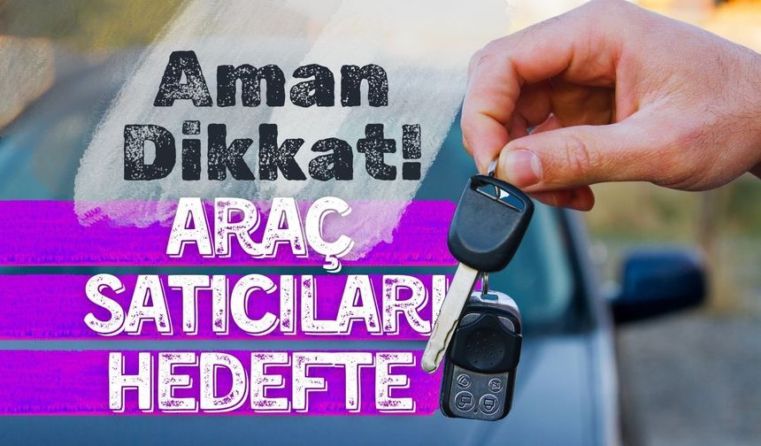 Aman Dikkat! Dolandırıcılar Araç Satıcılarını Hedef Alıyor